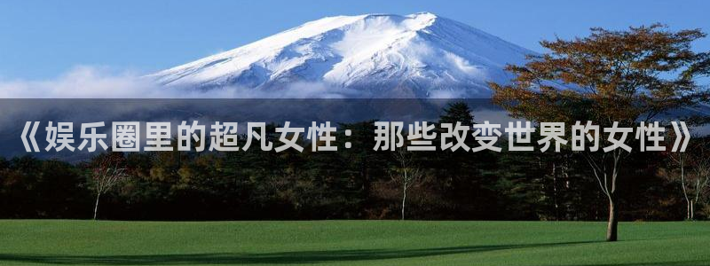 pg国际平台：《娱乐圈里的超凡女性：那些改变世界的女性》