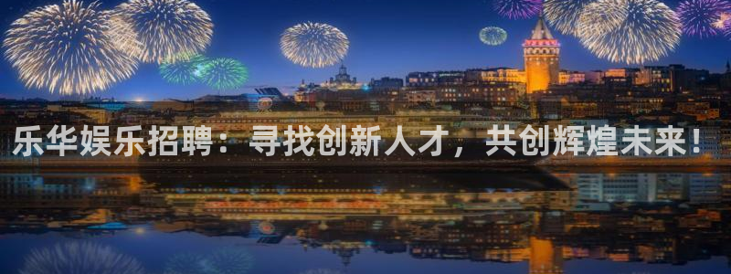 pg国际下载：乐华娱乐招聘：寻找创新人才，共创辉煌未来！
